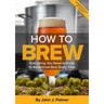 How to Brew: Everything You Need to Know to Brew Great Beer Every Time