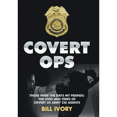 Covert Ops: Those were the days my friends; The Lives and Times of Covert US Army CID Agents