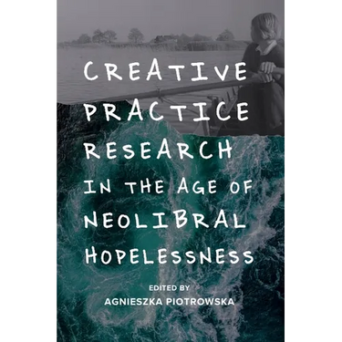 Creative Practice Research in the Age of Neoliberal Hopelessness
