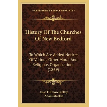 History Of The Churches Of New Bedford: To Which Are Added Notices Of Various Other Moral And Religious Organizations (1869)