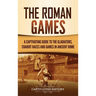 The Roman Games: A Captivating Guide to the Gladiators, Chariot Races, and Games in Ancient Rome