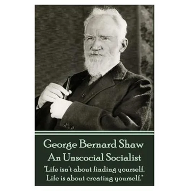 George Bernard Shaw - An Unsocial Socialist: "Life isn't about finding yourself. Life is about creating yourself."