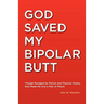 God Saved My Bipolar Butt: Though Ravaged by Mental and Physical Illness, God Made Me into a Man of Peace