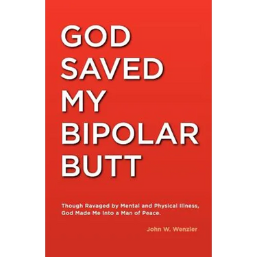God Saved My Bipolar Butt: Though Ravaged by Mental and Physical Illness, God Made Me into a Man of Peace