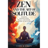 Zen and the Art of Solitude: Finding mindfulness, peace, and inner mastery in seclusion