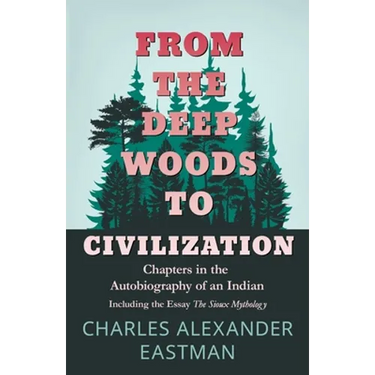 From the Deep Woods to Civilization - Chapters in the Autobiography of an Indian: Including the Essay 'The Sioux Mythology'
