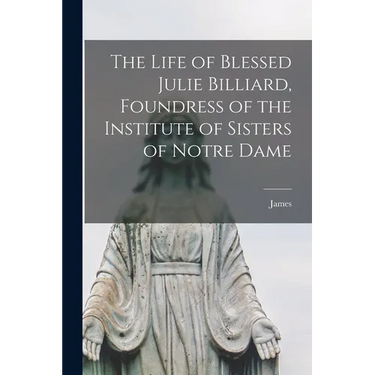 The Life of Blessed Julie Billiard, Foundress of the Institute of Sisters of Notre Dame