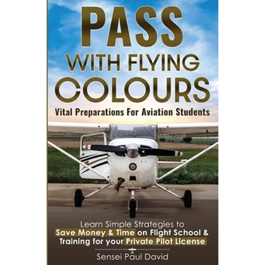 Pass with Flying Colours - Vital Preparations for Aviation Students: Learn Simple Strategies To Save Money & Time On Flight School & Training For Your