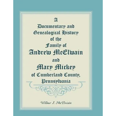 A Documentary and Genealogical History of the Family of Andrew McElwain and Mary Mickey of Cumberland County, Pennsylvania