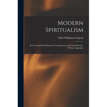 Modern Spiritualism: Its Facts and Fanaticisms, Its Consistencies and Contradictions. With an Appendix