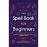 The Spell Book For Beginners: The Complete Guide to Using Candles, Crystals, and Herbs in Over 150 Magic Spells: The Complete Guide to Using Candles,