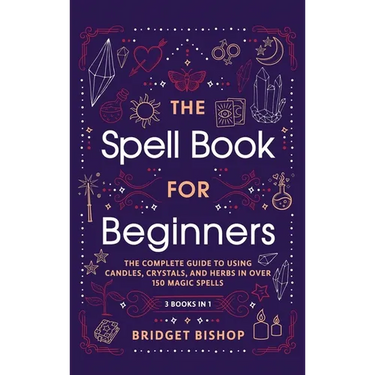 The Spell Book For Beginners: The Complete Guide to Using Candles, Crystals, and Herbs in Over 150 Magic Spells: The Complete Guide to Using Candles,