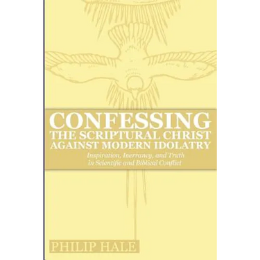 Confessing the Scriptural Christ against Modern Idolatry: Inspiration, Inerrancy, and Truth in Scientific and Biblical Conflict