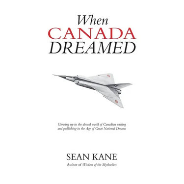 When Canada Dreamed: Growing Up in the Absurd World of Canadian Writing and Publishing in the Age of Great National Dreams