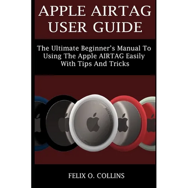 Apple Airtag User Guide: The Ultimate Beginner's Manual to Using the Latest Apple Airtag Easily with Tips and Tricks