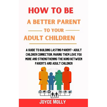 How to be a better Parent to your Adult Children: A guide to building lasting Parent- Adult Children connection, making them love you more and strengt