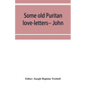 Some old Puritan love-letters-- John and Margaret Winthrop--1618-1638