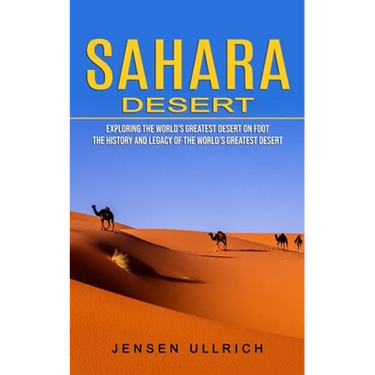 Sahara Desert: Exploring the World's Greatest Desert on Foot (The History and Legacy of the World's Greatest Desert)