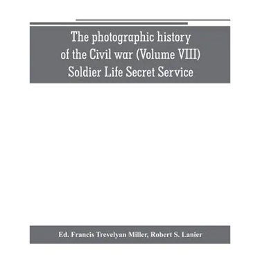 The photographic history of the Civil war (Volume VIII) Soldier Life Secret Service