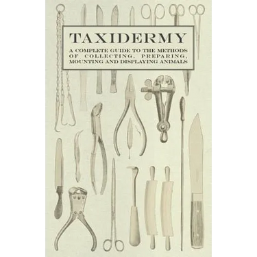 Taxidermy - A Complete Guide to the Methods of Collecting, Preparing, Mounting and Displaying Animals