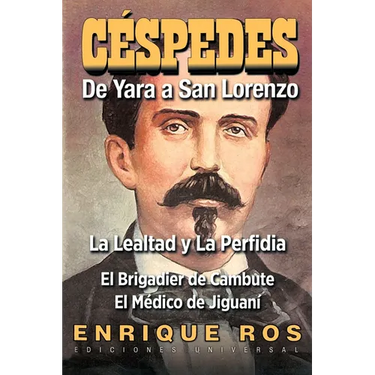 CARLOS MANUEL DE CÉSPEDES. DE YARA A SAN LORENZO (La lealtad y la Perfidia. El Brigadier de Cambute. El médico de Jiguaní, Biografía del Padre de la P