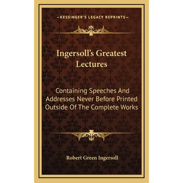 Ingersoll's Greatest Lectures: Containing Speeches And Addresses Never Before Printed Outside Of The Complete Works