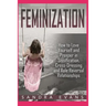 Feminization - How to Love Yourself and Prosper in Sissification, Cross-Dressing and Role Reversal Relationships