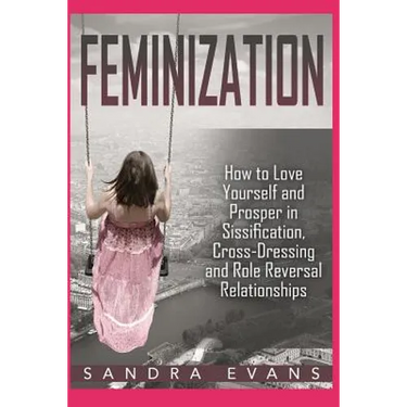 Feminization - How to Love Yourself and Prosper in Sissification, Cross-Dressing and Role Reversal Relationships