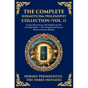 The Complete Hermeticism Philosophy Collection (Vol. 1): Corpus Hermeticum, The Kybalion & The Emerald Tablet - The Foundational Texts of Western Esot