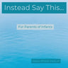 Instead Say This...For Parents of Infants