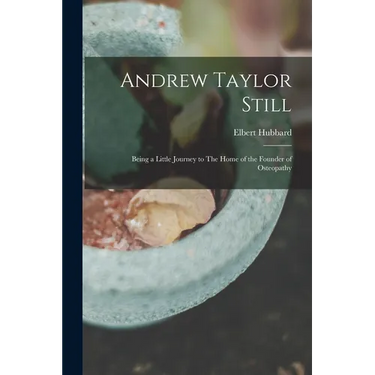 Andrew Taylor Still: Being a Little Journey to The Home of the Founder of Osteopathy