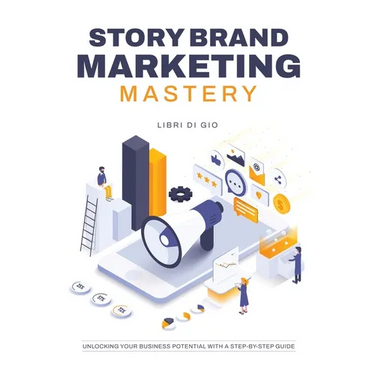 StoryBrand Marketing Mastery: Unlocking Your Business Potential with a Step-by-Step Guide