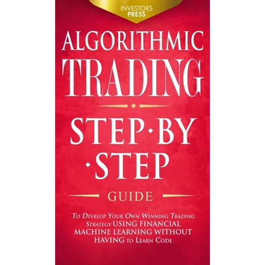 Algorithmic Trading: Step-By-Step Guide to Develop Your Own Winning Trading Strategy Using Financial Machine Learning Without Having to Learn Code