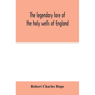 The legendary lore of the holy wells of England: including rivers, lakes, fountains and springs