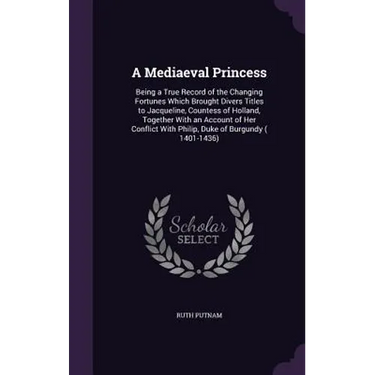 A Mediaeval Princess: Being a True Record of the Changing Fortunes Which Brought Divers Titles to Jacqueline, Countess of Holland, Together