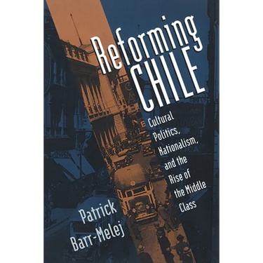 Reforming Chile: Cultural Politics, Nationalism, and the Rise of the Middle Class