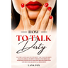 How to Talk DIRTY: Use the Language of Lust, Best and TONS of Dirty Talk Examples to SPICE THINGS UP During Sex Positions with your Partn