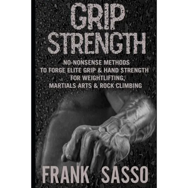 Grip Strength: No-Nonsense Methods To Forge Elite Grip & Hand Strength For Weightlifting, Martials Arts & Rock Climbing