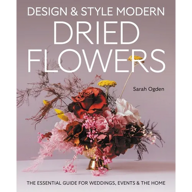 Design & Style Modern Dried Flowers: The Essential Guide for Weddings, Events and the Home