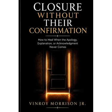 Closure Without Their Confirmation: How to Heal When the Apology, Explanation, or Acknowledgment Never Comes