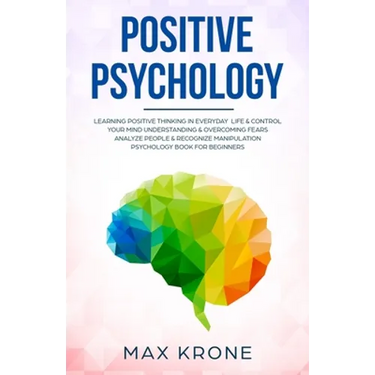 Positive Psychology: Learning positive thinking in everyday life & control your mind - Understanding & overcoming fears - Analyze people &