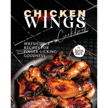 Chicken Wings Cookbook: Irresistible Recipes for Finger-Licking Goodness