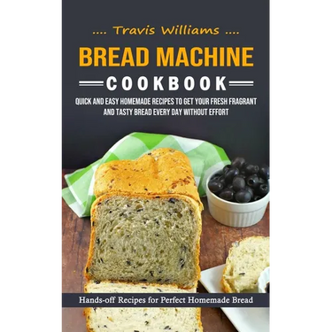 Bread Machine Cookbook: Hands-off Recipes for Perfect Homemade Bread (Quick and Easy Homemade Recipes to Get Your Fresh Fragrant and Tasty Bread Every