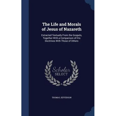 The Life and Morals of Jesus of Nazareth: Extracted Textually From the Gospels, Together With a Comparison of His Doctrines With Those of Others