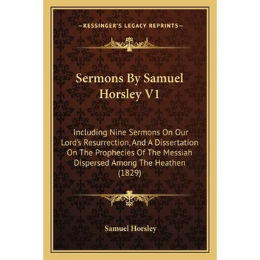 Sermons By Samuel Horsley V1: Including Nine Sermons On Our Lord's Resurrection, And A Dissertation On The Prophecies Of The Messiah Dispersed Among