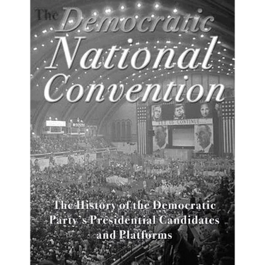 The Democratic National Convention: The History of the Democratic Party's Presidential Candidates and Platforms