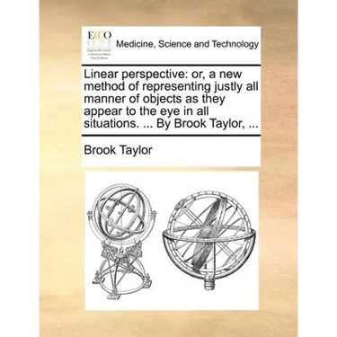 Linear Perspective: Or, a New Method of Representing Justly All Manner of Objects as They Appear to the Eye in All Situations. ... by Brook Taylor, ..