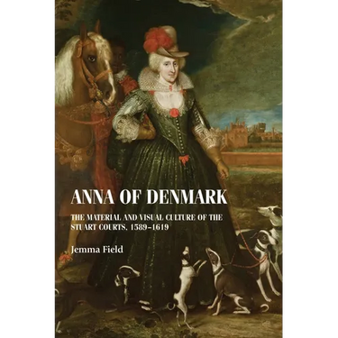 Anna of Denmark: The Material and Visual Culture of the Stuart Courts, 1589-1619