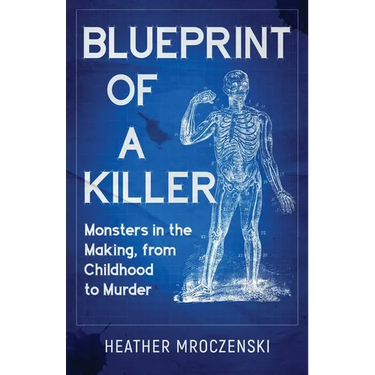 Blueprint Of A Killer: Monsters in the Making, from Childhood to Murder