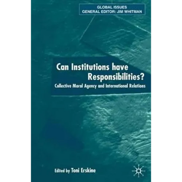 Can Institutions Have Responsibilities?: Collective Moral Agency and International Relations